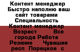 Контент менеджер. Быстро наполню ваш сайт товарами › Специальность ­ Контент менеджер › Возраст ­ 39 - Все города Работа » Резюме   . Чувашия респ.,Порецкое. с.